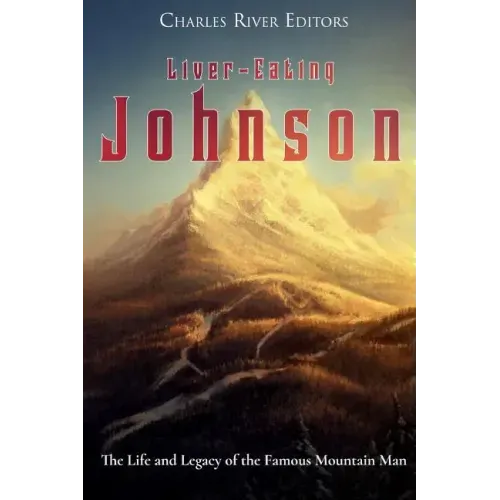 Liver-Eating Johnson: The Life and Legacy of the Famous Mountain Man