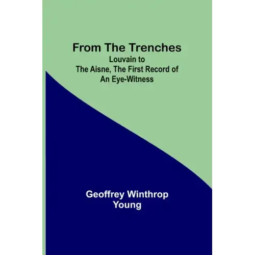 From the Trenches: Louvain to the Aisne, the First Record of an Eye-Witness