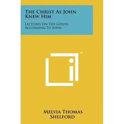 The Christ as John Knew Him: Lectures on the Gospel According to John