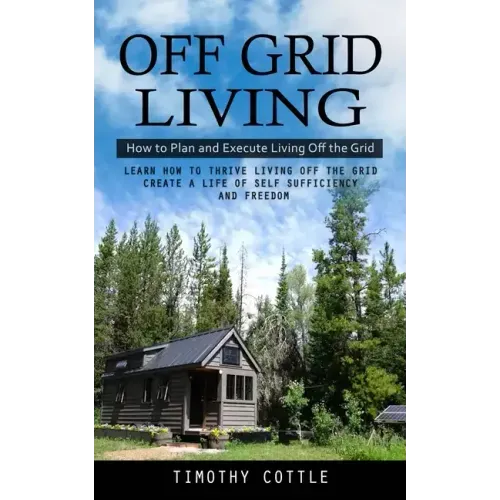 Off Grid Living: How to Plan and Execute Living Off the Grid (Learn How to Thrive Living Off the Grid Create a Life of Self Sufficiency and Freedom)