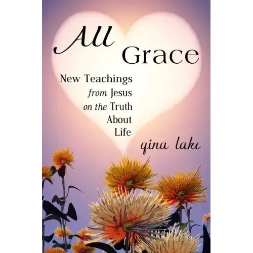 All Grace: New Teachings from Jesus on the Truth About Life