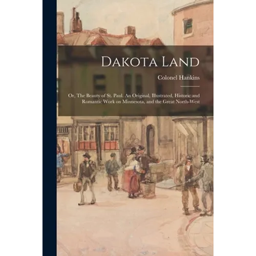 Dakota Land; or, The Beauty of St. Paul. An Original, Illustrated, Historic and Romantic Work on Minnesota, and the Great North-west