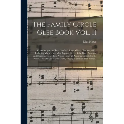The Family Circle Glee Book Vol. II: Containing About Two Hundred Songs, Glees, Choruses, &c.: Including Many of the Most Popular Pieces of the Day: A