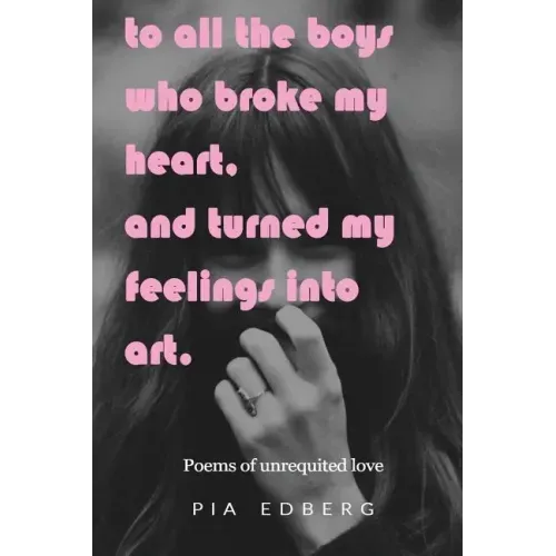 To All The Boys Who Broke My Heart, And Turned My Feelings Into Art.: Poems of Unrequited Love
