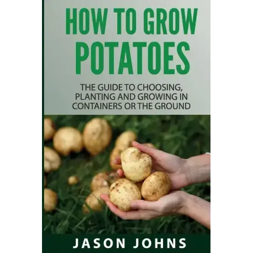 How To Grow Potatoes: The Guide To Choosing, Planting and Growing in Containers Or the Ground
