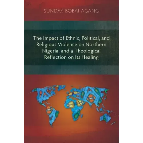 The Impact of Ethnic, Political, and Religious Violence on Northern Nigeria, and a Theological Reflection on Its Healing