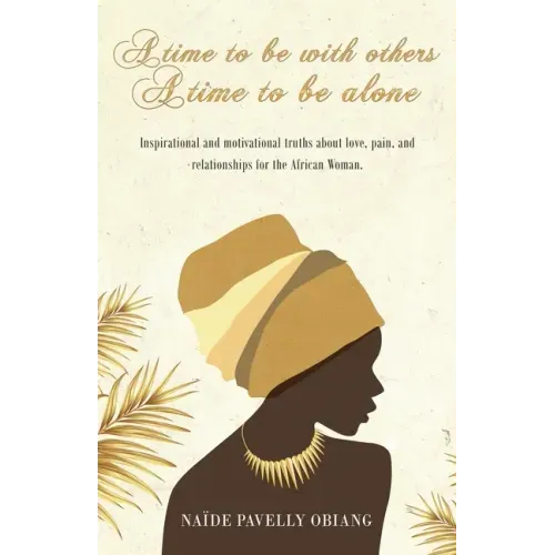 A Time to be with Others. A Time to be Alone: Inspirational and motivational truths about love, pain, and relationships for the African Woman
