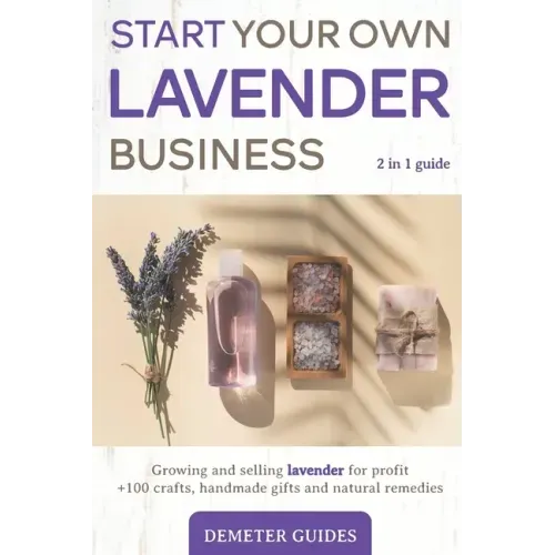 Start Your Own Lavender Business: 2 in 1 guide - growing and selling lavender for profit +100 crafts, handmade gifts and natural remedies