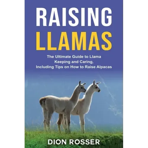 Raising Llamas: The Ultimate Guide to Llama Keeping and Caring, Including Tips on How to Raise Alpacas