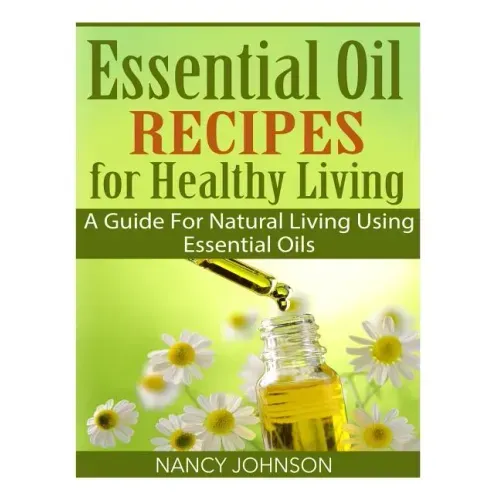 Essential Oil Recipes For Healthy Living: A Guide For Natural Living Using Essential Oils