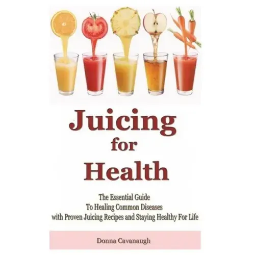 Juicing for Health: The Essential Guide To Healing Common Diseases with Proven Juicing Recipes and Staying Healthy For Life