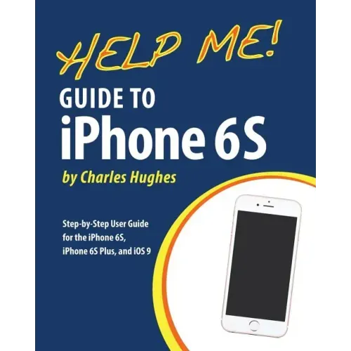 Help Me! Guide to iPhone 6S: Step-by-Step User Guide for the iPhone 6S, iPhone 6S Plus, and iOS 9