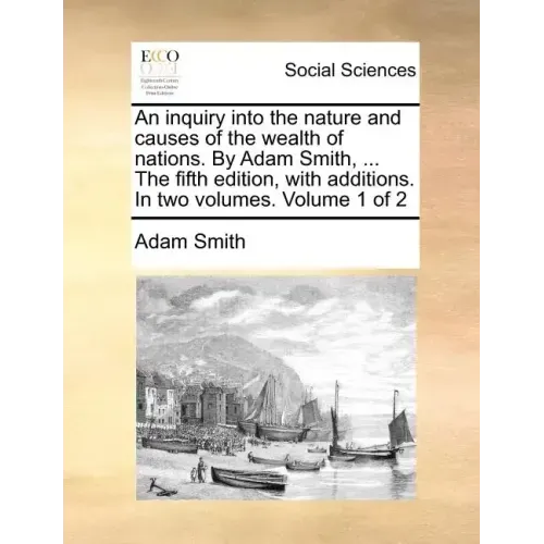 An inquiry into the nature and causes of the wealth of nations. By Adam Smith, ... The fifth edition, with additions. In two volumes. Volume 1 of 2