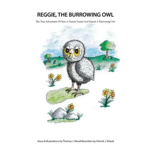 Reggie The Burrowing Owl: The True Story Of How A Family Found And Raised A Burrowing Owl