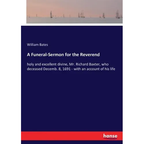 A Funeral-Sermon for the Reverend: holy and excellent divine, Mr. Richard Baxter, who deceased Decemb. 8, 1691 - with an account of his life