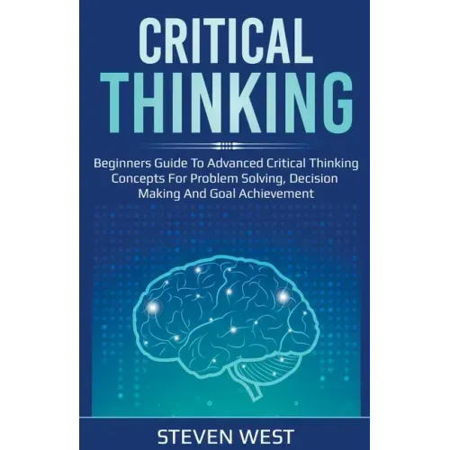 Critical Thinking: Beginners guide to advanced critical thinking concepts for problem solving, decision making and goal achievement