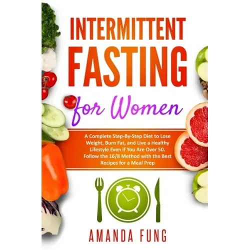 Intermittent fasting for women: A Complete Step-By-Step Diet to Lose Weight, Burn Fat, and Live a Healthy Lifestyle Even if You Are Over 50. Follow th