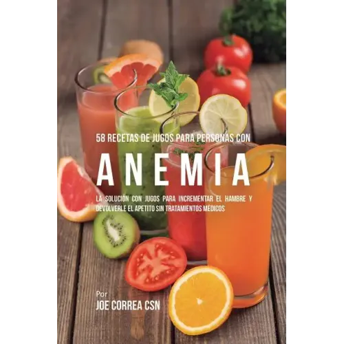 58 Recetas de Jugos Para Personas Con Anemia: La Solución Con Jugos Para Incrementar el Hambre y Devolverle el Apetito Sin Tratamientos Médicos