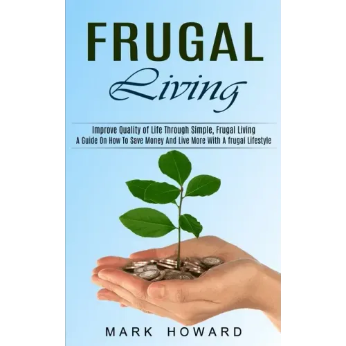 Frugal Living: A Guide On How To Save Money And Live More With A frugal Lifestyle (Improve Quality of Life Through Simple, Frugal Living)