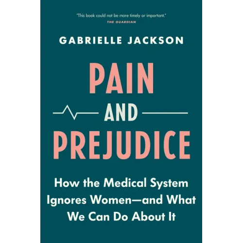 Pain and Prejudice: How the Medical System Ignores Women--And What We Can Do about It