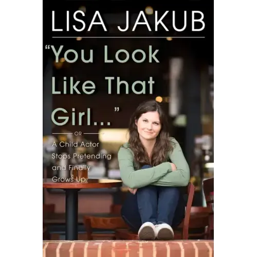 You Look Like That Girl: A Child Actor Stops Pretending and Finally Grows Up
