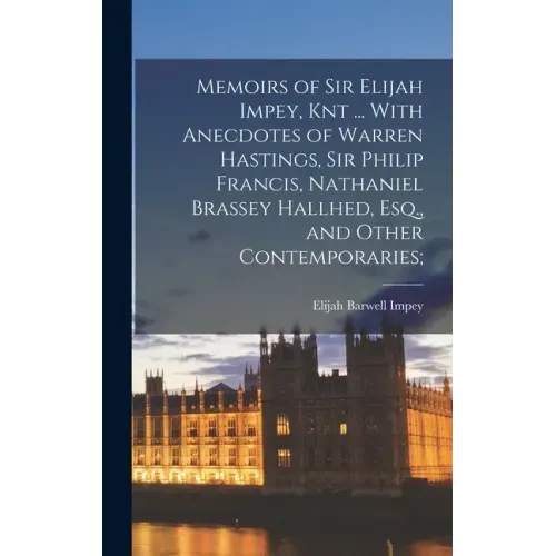 Memoirs of Sir Elijah Impey, Knt ... With Anecdotes of Warren Hastings, Sir Philip Francis, Nathaniel Brassey Hallhed, Esq., and Other Contemporaries;