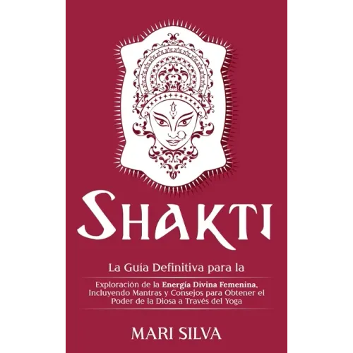 Shakti: La Guía Definitiva para la Exploración de la Energía Divina Femenina, Incluyendo Mantras y Consejos para Obtener el Po