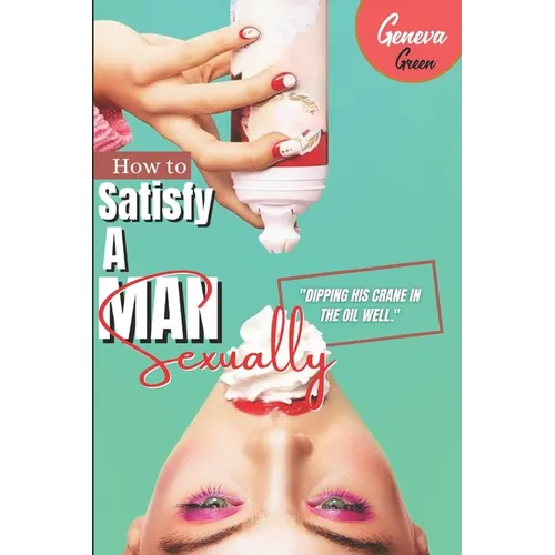 How To Satisfy A Man Sexually: A Guide On How To Please A Man Sexually; Tips On Giving Your Man Oral Sex; Great Sex Positions To Blow His Mind; Ways