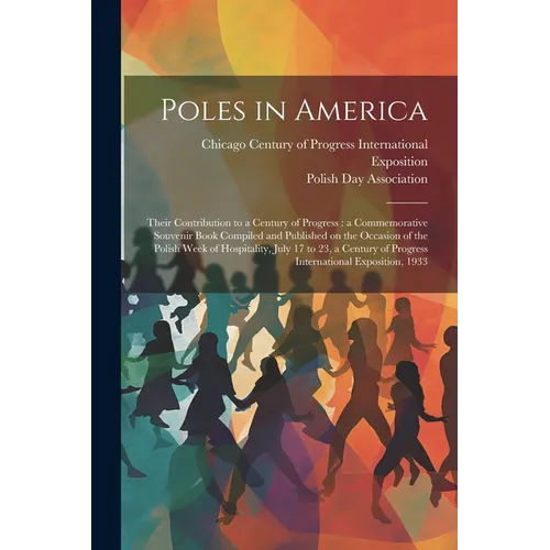 Poles in America: Their Contribution to a Century of Progress: a Commemorative Souvenir Book Compiled and Published on the Occasion of t