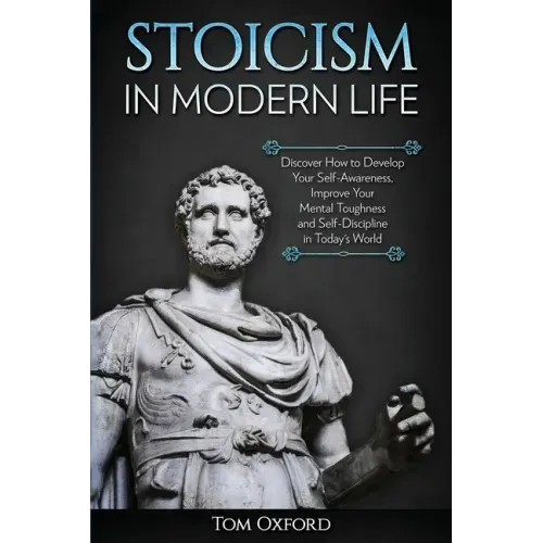 Stoicism in Modern Life: Discover How to Develop Your Self-Awareness, Improve Your Mental Toughness and Self-Discipline in Today's World