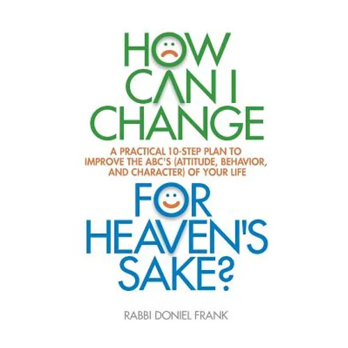 How Can I Change, for Heaven's Sake: A practical 10-step plan to improve the ABC's (Attitude, Behavior, and Character) of your life