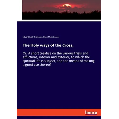 The Holy ways of the Cross,: Or, A short treatise on the various trials and afflictions, interior and exterior, to which the spiritual life is subject