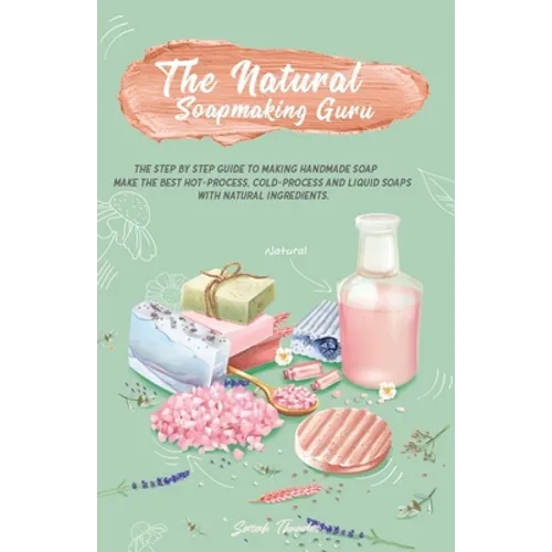 The Natural Soapmaking Guru: The Step by Step Guide to Making Handmade Soap, Make the Best Hot-Process, Cold-Process and Liquid Soaps with Natural