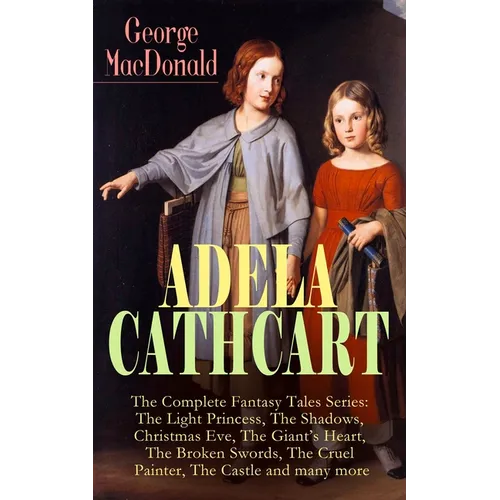 ADELA CATHCART - The Complete Fantasy Tales Series: The Light Princess, The Shadows, Christmas Eve, The Giant's Heart, The Broken Swords, The Cruel Pa