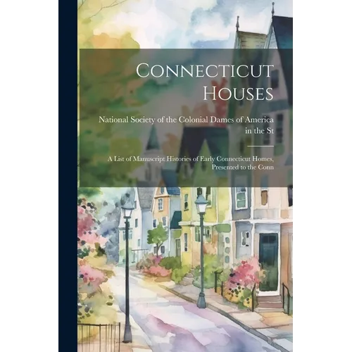Connecticut Houses: A List of Manuscript Histories of Early Connecticut Homes, Presented to the Conn