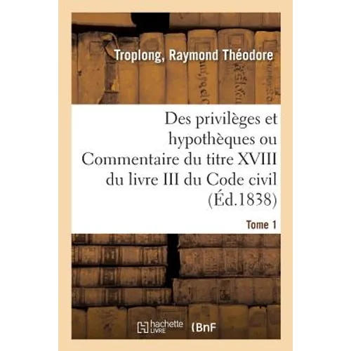 Des Privilèges Et Hypothèques Ou Commentaire Du Titre XVIII Du Livre III Du Code Civil. Tome 1