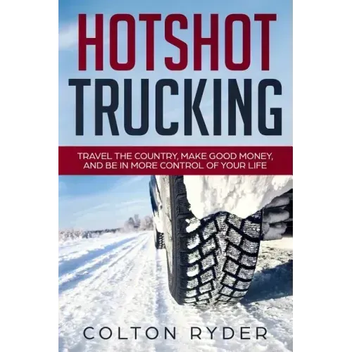 Hotshot Trucking: Travel the Country, Make Good Money, and Be in More Control of Your Life