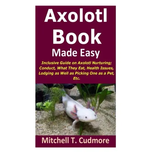 Axolotl Book Guide Made Easy: Inclusive Guide on Axolotl Nurturing; Conduct, What They Eat, Health Issues, Lodging as Well as Picking One as a Pet, Et