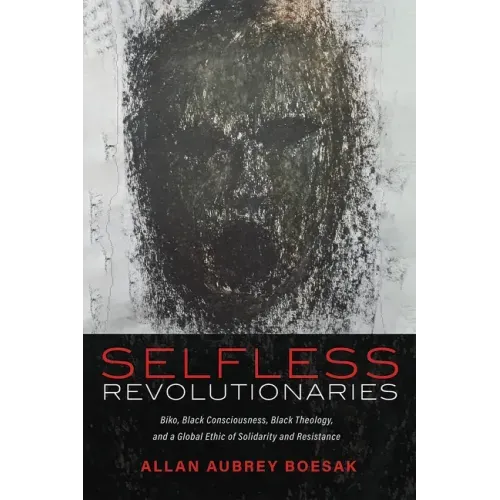 Selfless Revolutionaries: Biko, Black Consciousness, Black Theology, and a Global Ethic of Solidarity and Resistance