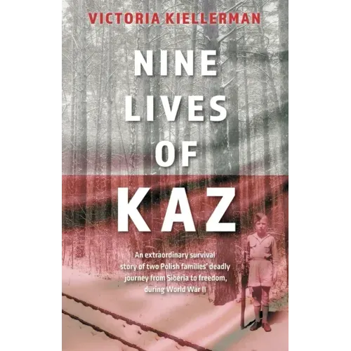 Nine Lives of Kaz: An extraordinary survival story of two Polish families' deadly journey from Siberia to freedom, during World War II