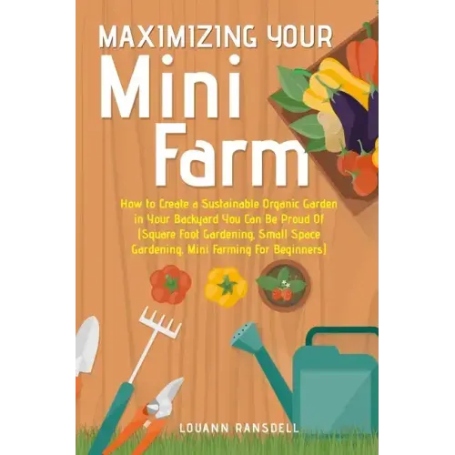 Maximizing Your Mini Farm: How to Create a Sustainable Organic Garden in Your Backyard You Can Be Proud Of (Square Foot Gardening, Small Space Ga