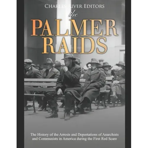 The Palmer Raids: The History of the Arrests and Deportations of Anarchists and Communists in America during the First Red Scare