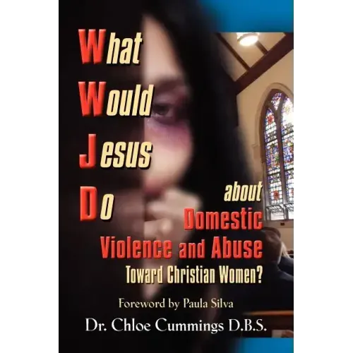 WHAT WOULD JESUS DO ABOUT DOMESTIC VIOLENCE AND ABUSE TOWARDS CHRISTIAN WOMEN? - A Biblical and Research-based Exploration for Church Leaders, Counsel