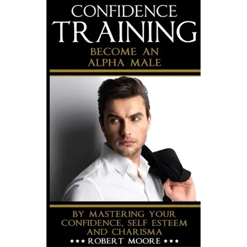 Confidence: Confidence Training - Become An Alpha Male by Mastering Your Confidence, Self Esteem & Charisma