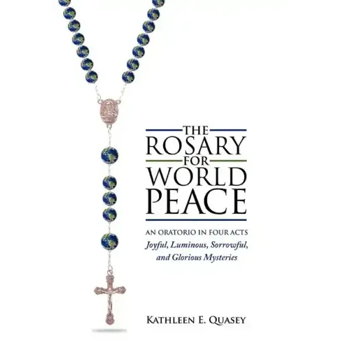 The Rosary for World Peace: An Oratorio in Four Acts Joyful, Luminous, Sorrowful and Glorious Mysteries