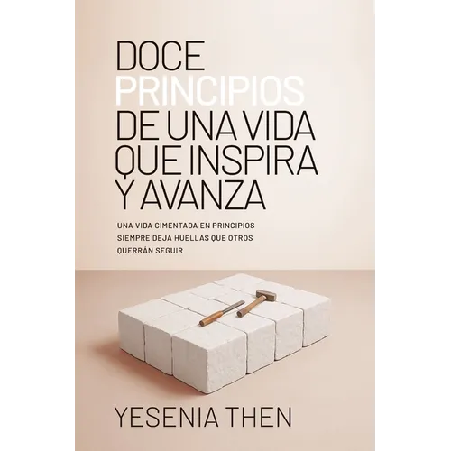 Doce Principios De Una Vida Que Inspira y Avanza: Una Vida Cimentada En Principios Siempre Deja Huellas Que Otros Querrán Seguir