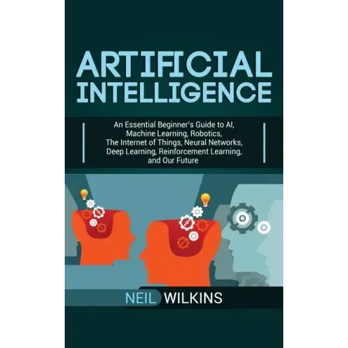 Artificial Intelligence: An Essential Beginner's Guide to AI, Machine Learning, Robotics, The Internet of Things, Neural Networks, Deep Learnin