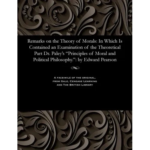 Remarks on the Theory of Morals: In Which Is Contained an Examination of the Theoretical Part Dr. Paley's Principles of Moral and Political Philosophy