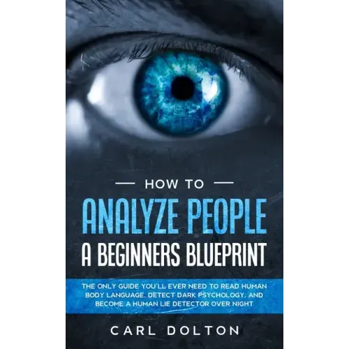 How To Analyze People A Beginners Blueprint: : The Only Guide You'll Ever Need to Read Human Body Language, Detect Dark Psychology, and Become a Human