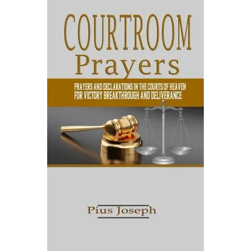 Courtroom Prayers: Prayers And Declarations in the Courts of Heaven For Victory, Breakthrough, and Deliverance